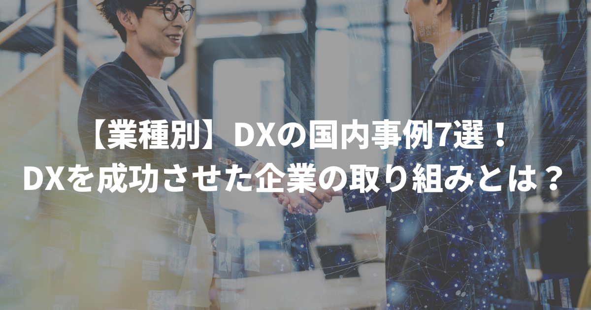 【業種別】DXの国内事例7選！DXを成功させた企業の取り組みとは？